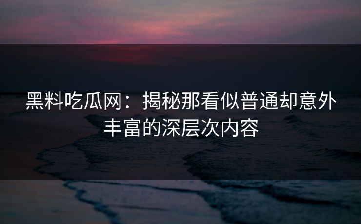 黑料吃瓜网：揭秘那看似普通却意外丰富的深层次内容