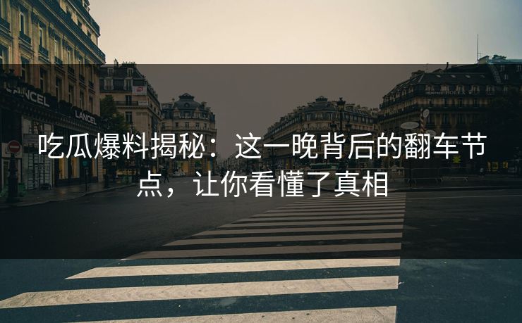 吃瓜爆料揭秘：这一晚背后的翻车节点，让你看懂了真相