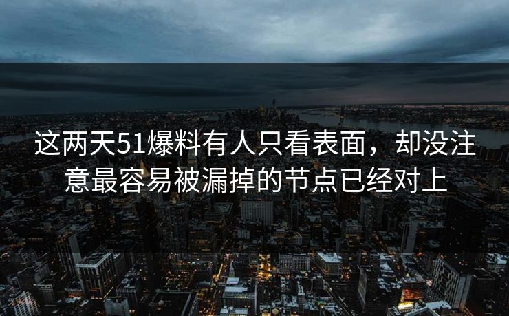 这两天51爆料有人只看表面，却没注意最容易被漏掉的节点已经对上