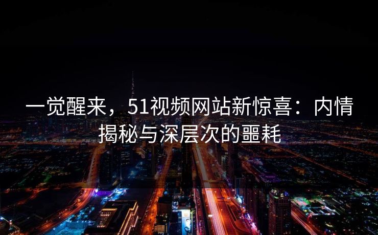 一觉醒来，51视频网站新惊喜：内情揭秘与深层次的噩耗