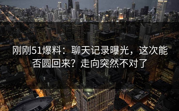 刚刚51爆料：聊天记录曝光，这次能否圆回来？走向突然不对了