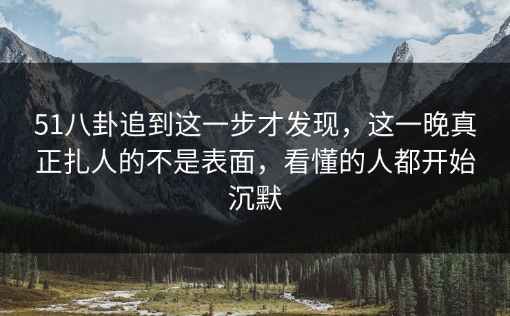 51八卦追到这一步才发现，这一晚真正扎人的不是表面，看懂的人都开始沉默