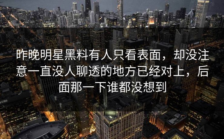 昨晚明星黑料有人只看表面，却没注意一直没人聊透的地方已经对上，后面那一下谁都没想到