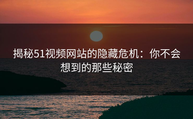 揭秘51视频网站的隐藏危机：你不会想到的那些秘密