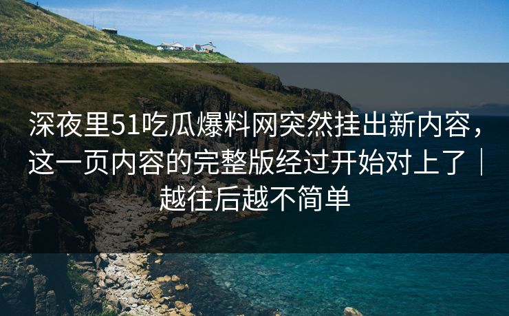深夜里51吃瓜爆料网突然挂出新内容，这一页内容的完整版经过开始对上了｜越往后越不简单