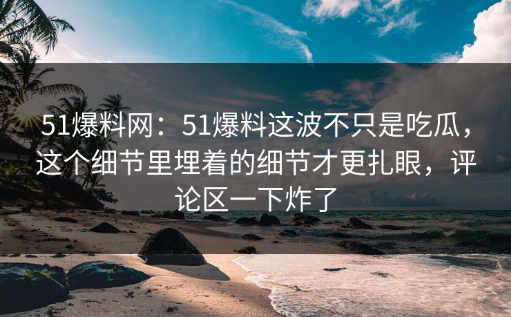 51爆料网：51爆料这波不只是吃瓜，这个细节里埋着的细节才更扎眼，评论区一下炸了