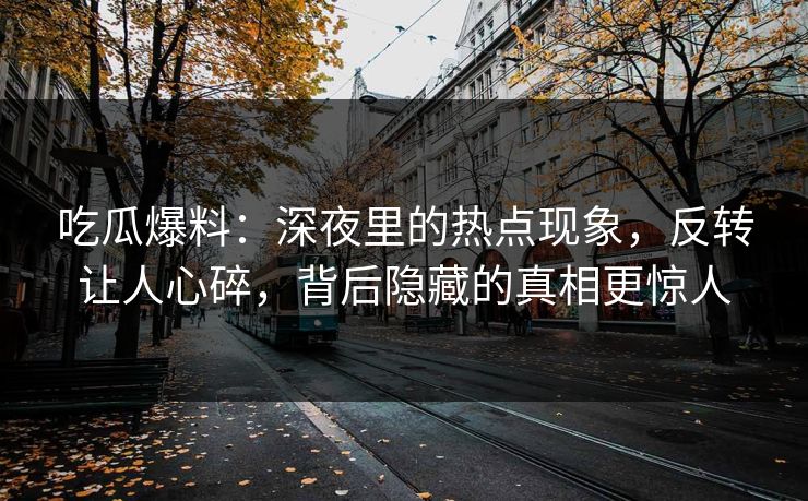 吃瓜爆料：深夜里的热点现象，反转让人心碎，背后隐藏的真相更惊人