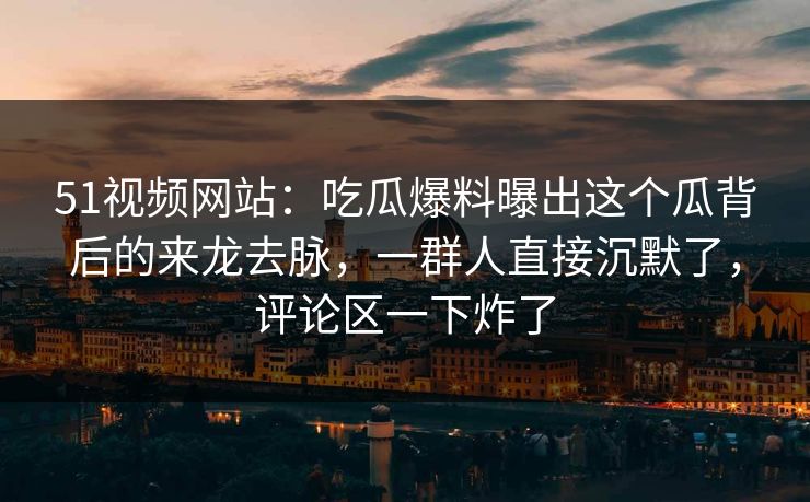 51视频网站：吃瓜爆料曝出这个瓜背后的来龙去脉，一群人直接沉默了，评论区一下炸了