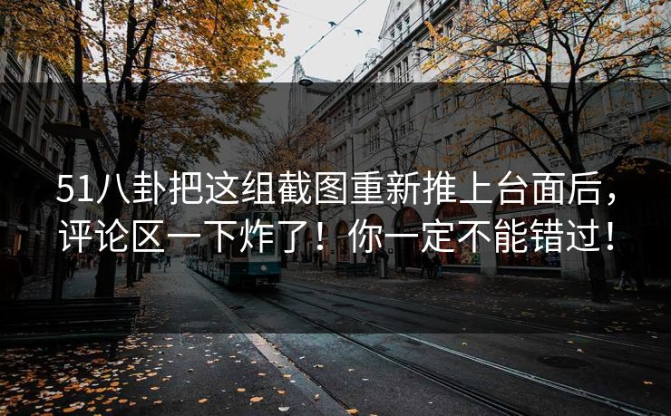 51八卦把这组截图重新推上台面后，评论区一下炸了！你一定不能错过！