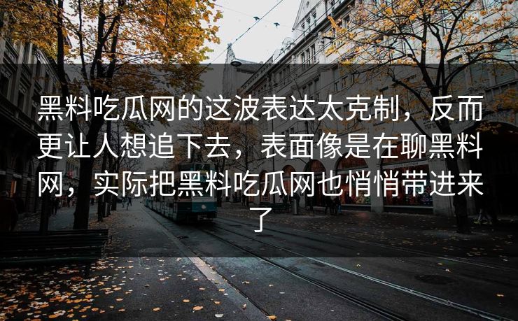 黑料吃瓜网的这波表达太克制，反而更让人想追下去，表面像是在聊黑料网，实际把黑料吃瓜网也悄悄带进来了