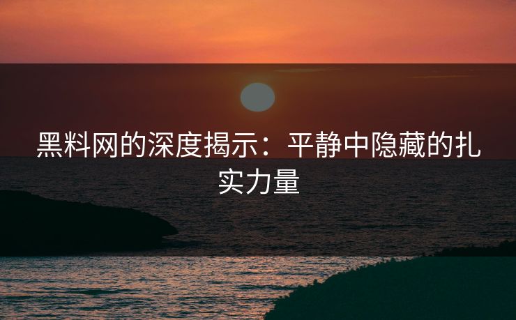 黑料网的深度揭示：平静中隐藏的扎实力量