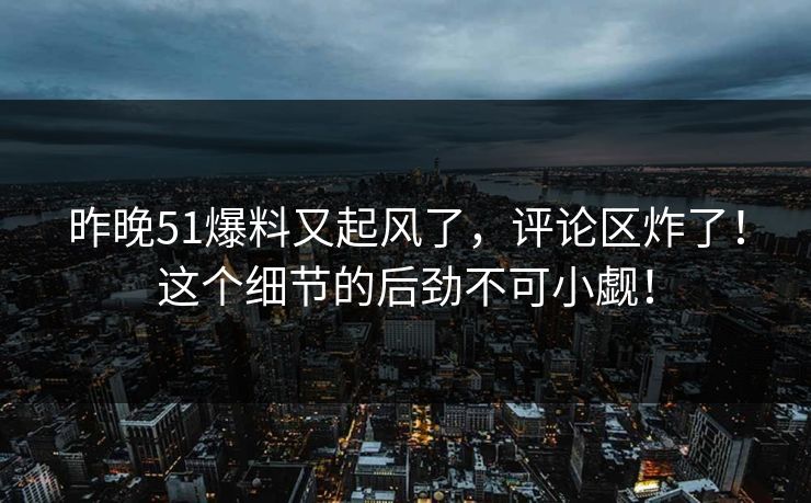 昨晚51爆料又起风了,评论区炸了!这个细节的后劲不可小觑! 昨晚51爆料又起风了,评论区炸了!这个细节的后劲不可小觑!
