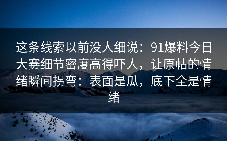 这条线索以前没人细说：91爆料今日大赛细节密度高得吓人，让原帖的情绪瞬间拐弯：表面是瓜，底下全是情绪