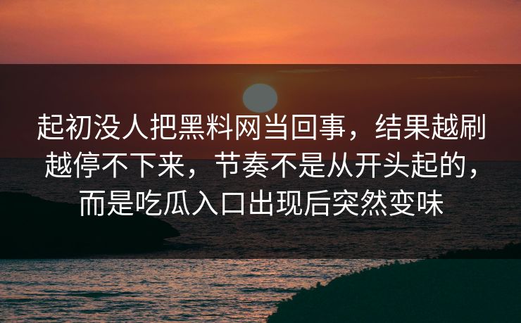 起初没人把黑料网当回事，结果越刷越停不下来，节奏不是从开头起的，而是吃瓜入口出现后突然变味
