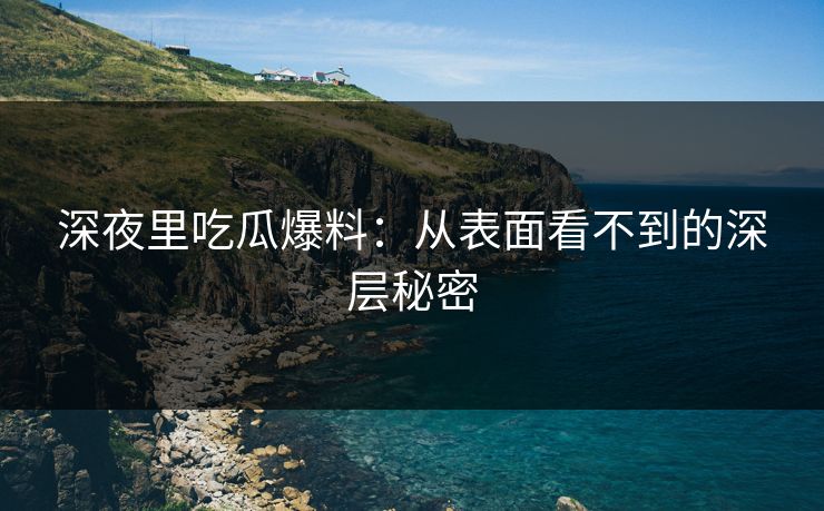 深夜里吃瓜爆料：从表面看不到的深层秘密