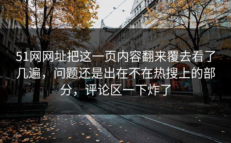 51网网址把这一页内容翻来覆去看了几遍，问题还是出在不在热搜上的部分，评论区一下炸了