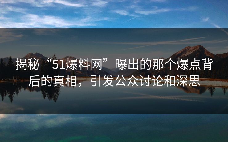 揭秘“51爆料网”曝出的那个爆点背后的真相，引发公众讨论和深思