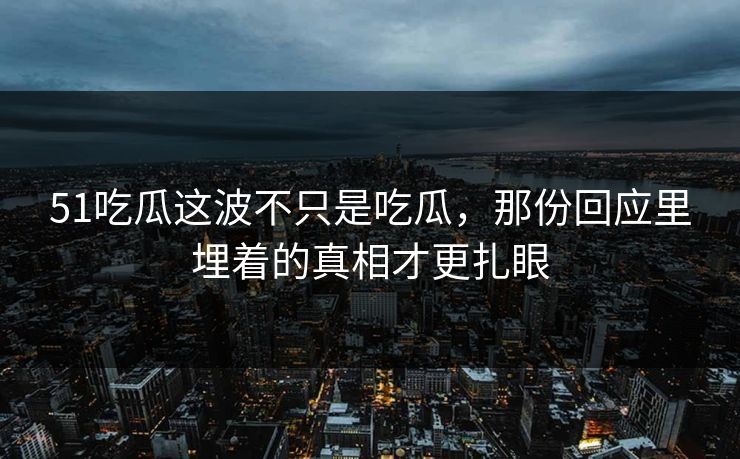 51吃瓜这波不只是吃瓜，那份回应里埋着的真相才更扎眼
