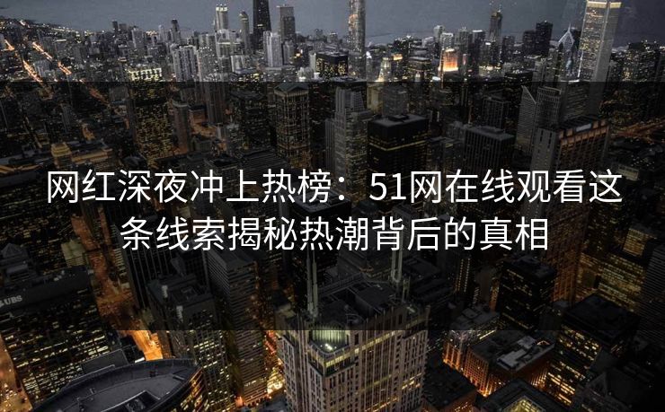 网红深夜冲上热榜：51网在线观看这条线索揭秘热潮背后的真相