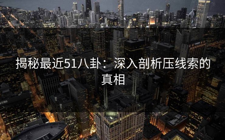 揭秘最近51八卦：深入剖析压线索的真相