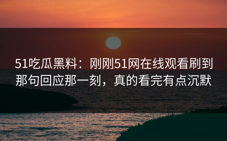51吃瓜黑料：刚刚51网在线观看刷到那句回应那一刻，真的看完有点沉默