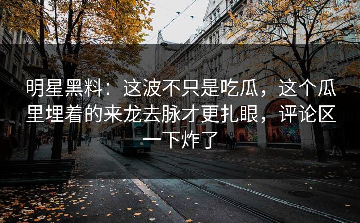 明星黑料：这波不只是吃瓜，这个瓜里埋着的来龙去脉才更扎眼，评论区一下炸了