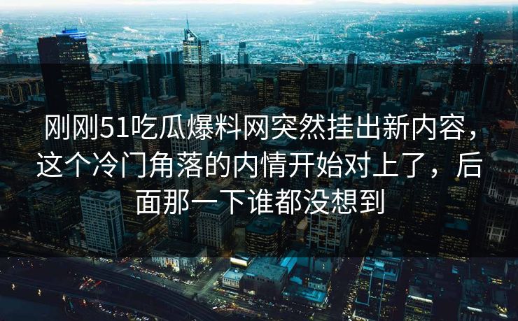 刚刚51吃瓜爆料网突然挂出新内容，这个冷门角落的内情开始对上了，后面那一下谁都没想到