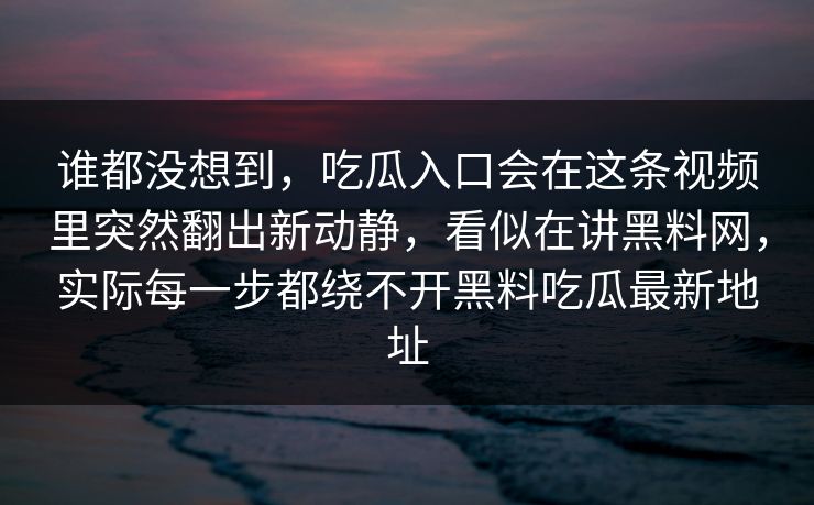 谁都没想到,吃瓜入口会在这条视频里突然翻出新动静,看似在讲黑料网,实际每一步都绕不开黑料吃瓜最新地址 谁都没想到,吃瓜入口会在这条视频里突然翻出新动静,看似在讲黑料网,实际每一步都绕不开黑料吃瓜最新地址
