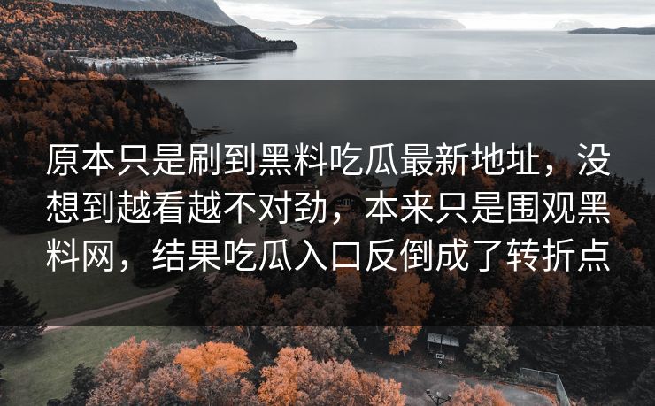 原本只是刷到黑料吃瓜最新地址，没想到越看越不对劲，本来只是围观黑料网，结果吃瓜入口反倒成了转折点