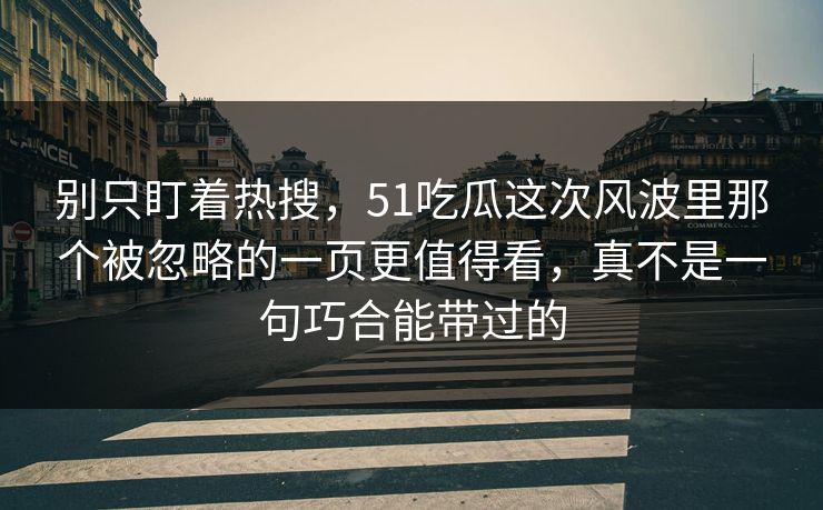 别只盯着热搜，51吃瓜这次风波里那个被忽略的一页更值得看，真不是一句巧合能带过的