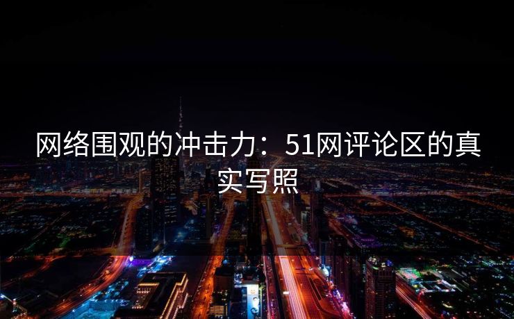 网络围观的冲击力：51网评论区的真实写照