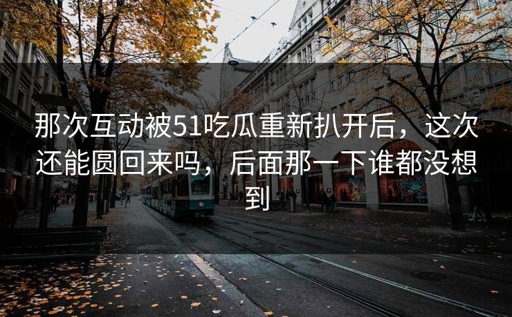 那次互动被51吃瓜重新扒开后，这次还能圆回来吗，后面那一下谁都没想到