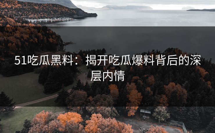 51吃瓜黑料：揭开吃瓜爆料背后的深层内情