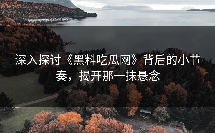 深入探讨《黑料吃瓜网》背后的小节奏，揭开那一抹悬念