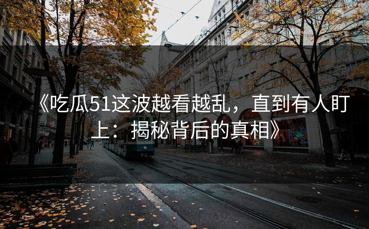 《吃瓜51这波越看越乱，直到有人盯上：揭秘背后的真相》