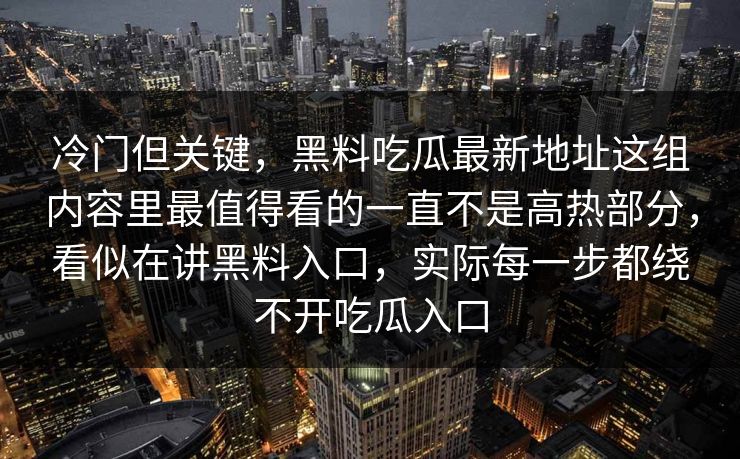 冷门但关键,黑料吃瓜最新地址这组内容里最值得看的一直不是高热部分,看似在讲黑料入口,实际每一步都绕不开吃瓜入口 冷门但关键,黑料吃瓜最新地址这组内容里最值得看的一直不是高热部分,看似在讲黑料入口,实际每一步都绕不开吃瓜入口