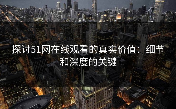 探讨51网在线观看的真实价值：细节和深度的关键