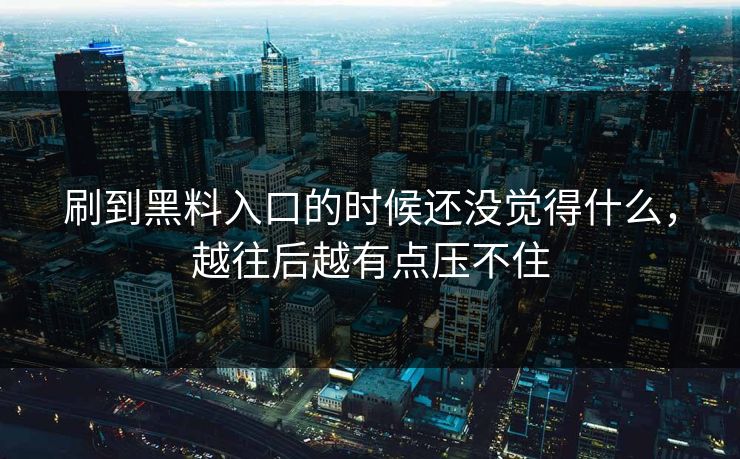 刷到黑料入口的时候还没觉得什么,越往后越有点压不住 刷到黑料入口的时候还没觉得什么,越往后越有点压不住