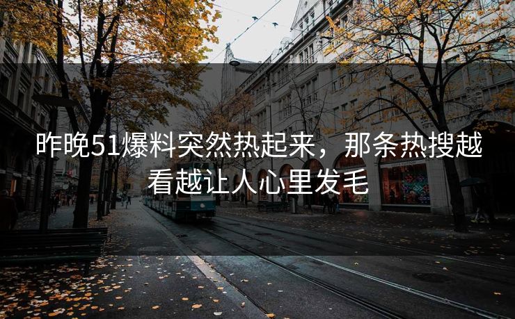 昨晚51爆料突然热起来，那条热搜越看越让人心里发毛
