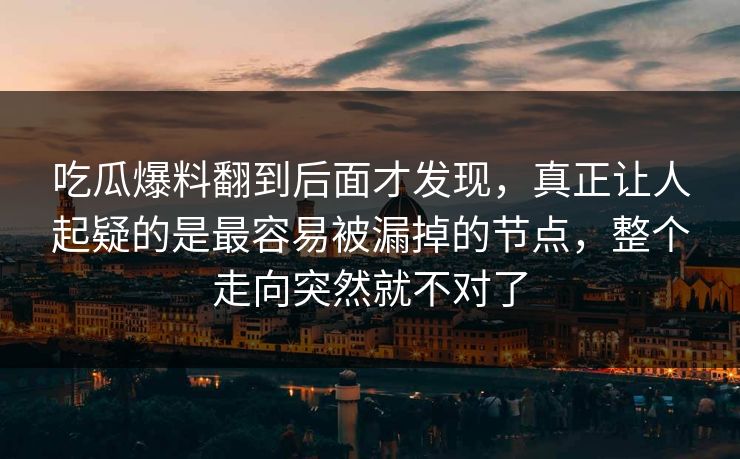 吃瓜爆料翻到后面才发现，真正让人起疑的是最容易被漏掉的节点，整个走向突然就不对了