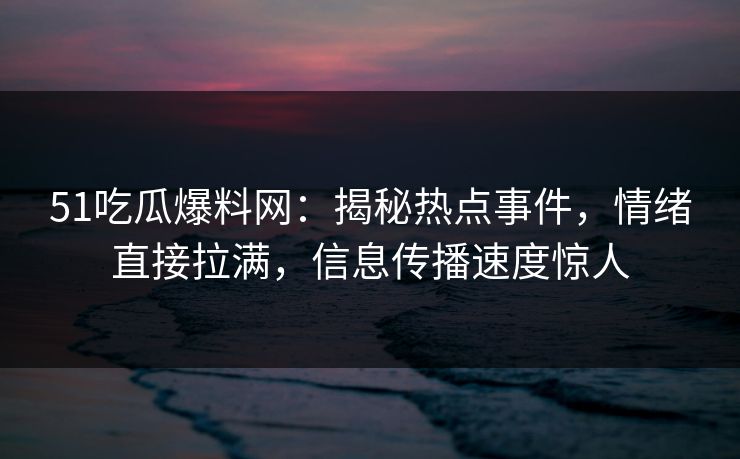 51吃瓜爆料网：揭秘热点事件，情绪直接拉满，信息传播速度惊人