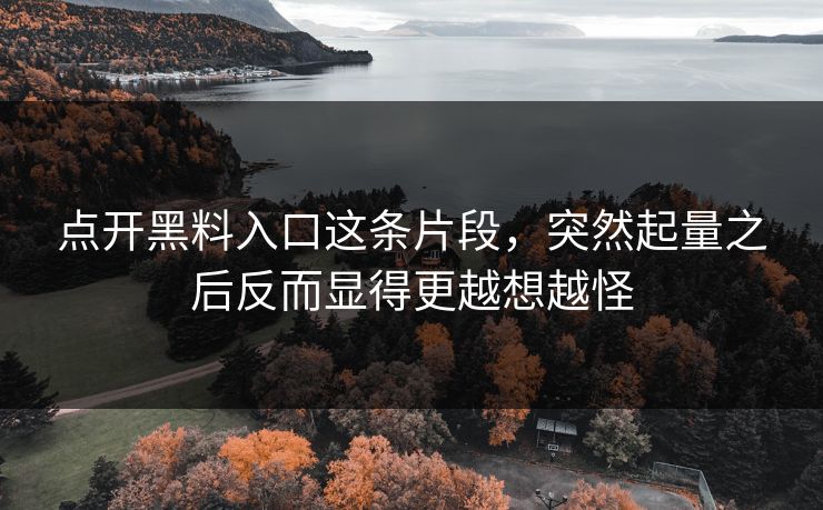 点开黑料入口这条片段，突然起量之后反而显得更越想越怪