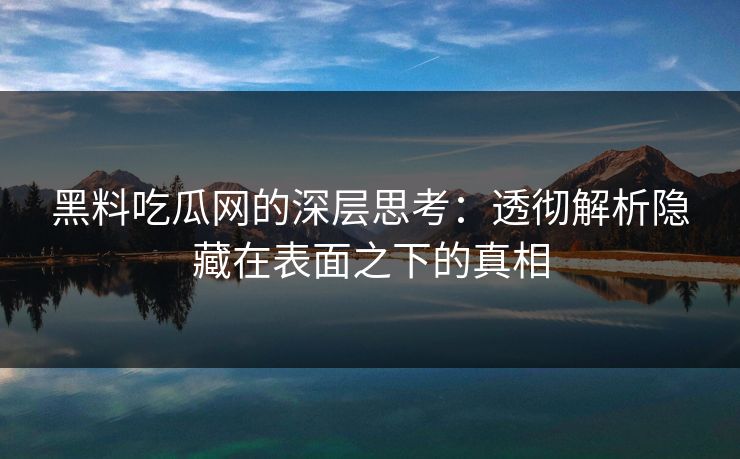 黑料吃瓜网的深层思考：透彻解析隐藏在表面之下的真相