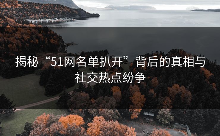 揭秘“51网名单扒开”背后的真相与社交热点纷争