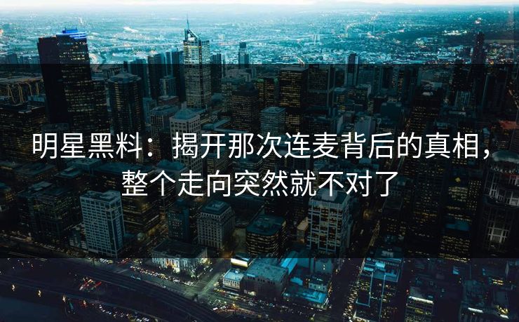 明星黑料：揭开那次连麦背后的真相，整个走向突然就不对了