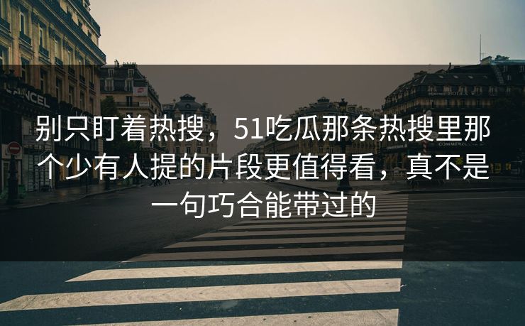 别只盯着热搜，51吃瓜那条热搜里那个少有人提的片段更值得看，真不是一句巧合能带过的