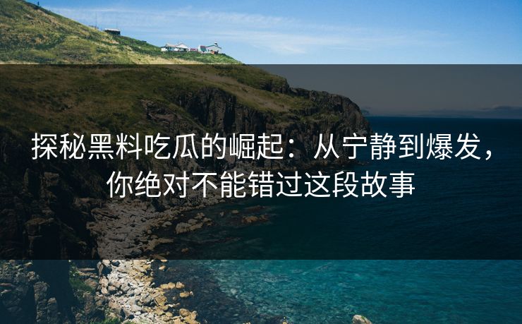 探秘黑料吃瓜的崛起:从宁静到爆发,你绝对不能错过这段故事 探秘黑料吃瓜的崛起:从宁静到爆发,你绝对不能错过这段故事