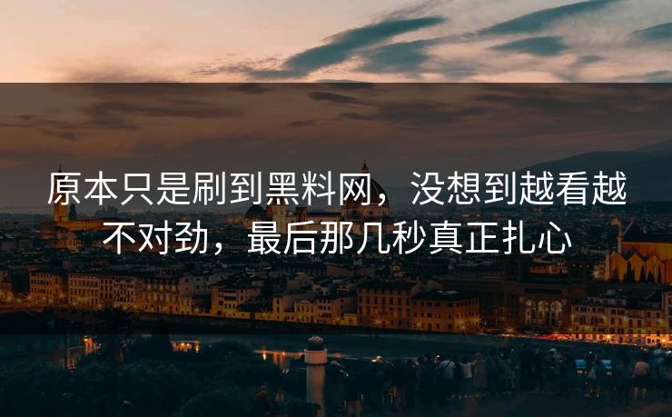 原本只是刷到黑料网,没想到越看越不对劲,最后那几秒真正扎心 原本只是刷到黑料网,没想到越看越不对劲,最后那几秒真正扎心