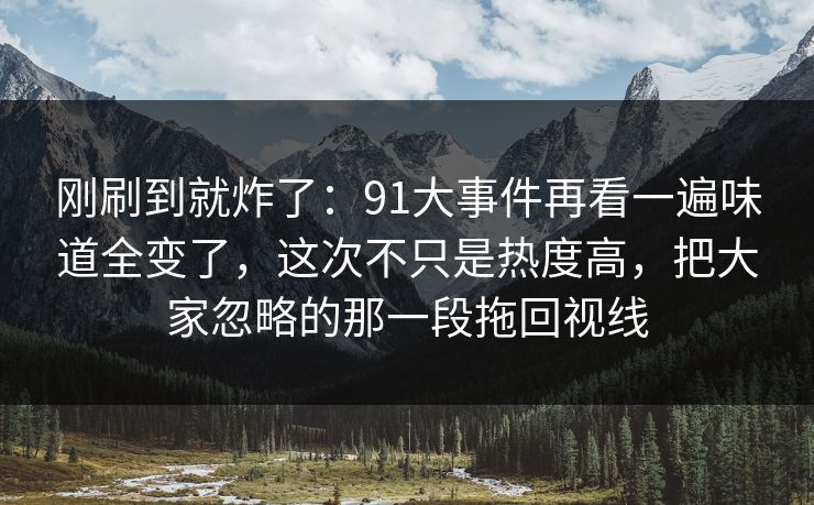 刚刷到就炸了:91大事件再看一遍味道全变了,这次不只是热度高,把大家忽略的那一段拖回视线 刚刷到就炸了:91大事件再看一遍味道全变了,这次不只是热度高,把大家忽略的那一段拖回视线
