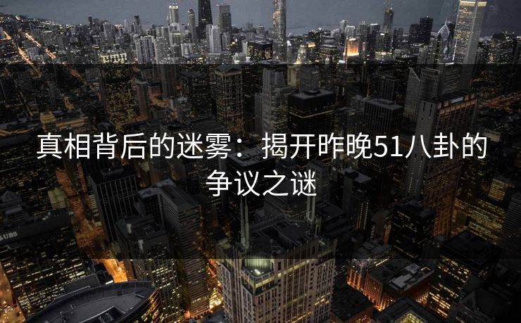 真相背后的迷雾：揭开昨晚51八卦的争议之谜